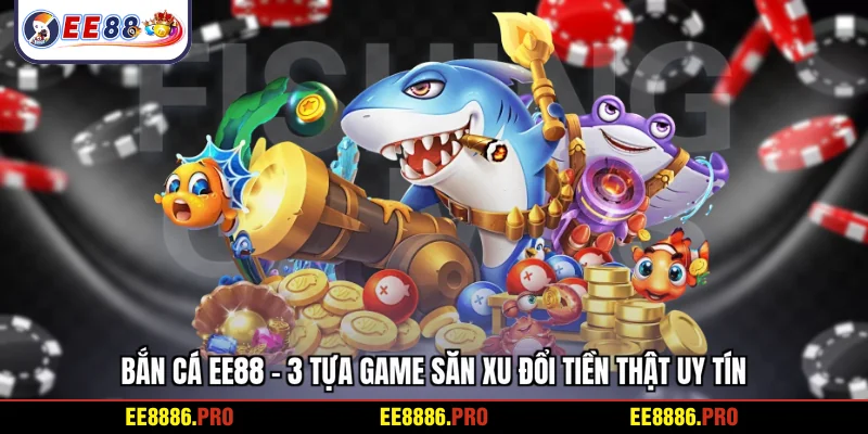 Bắn cá EE88 - 3 tựa game săn xu đổi tiền thật uy tín